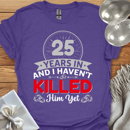 25 Years In and I Haven’t Killed Him Yet - 25th Wedding Anniversary T-Shirt